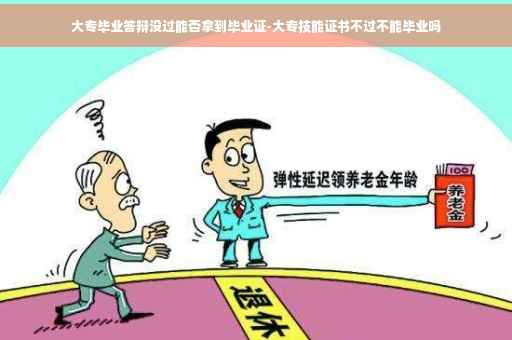 大专毕业答辩没过能否拿到毕业证-大专技能证书不过不能毕业吗