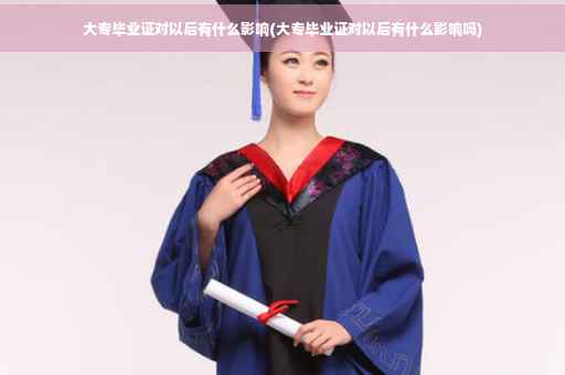 大专毕业证对以后有什么影响(大专毕业证对以后有什么影响吗)
