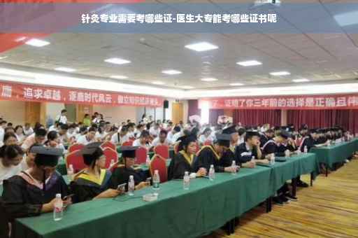 针灸专业需要考哪些证-医生大专能考哪些证书呢