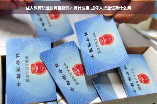 成人教育毕业时有档案吗？有什么用,成年人毕业证有什么用