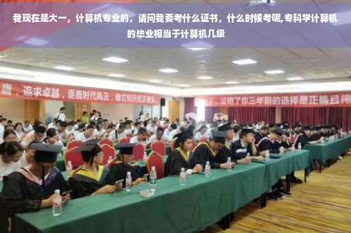 我现在是大一，计算机专业的，请问我要考什么证书，什么时候考呢,专科学计算机的毕业相当于计算机几级