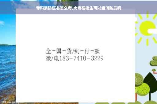 专科消防证书怎么考,大专在校生可以当消防员吗