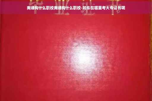 南通有什么职校南通有什么职校-如东在哪里考大专证书呢