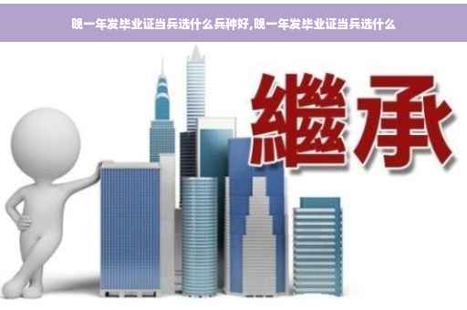 晚一年发毕业证当兵选什么兵种好,晚一年发毕业证当兵选什么