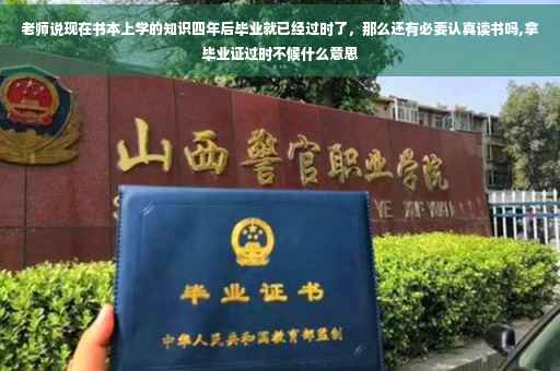 老师说现在书本上学的知识四年后毕业就已经过时了，那么还有必要认真读书吗,拿毕业证过时不候什么意思