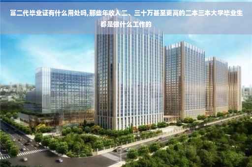 富二代毕业证有什么用处吗,那些年收入二、三十万甚至更高的二本三本大学毕业生都是做什么工作的
