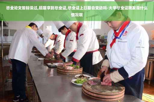 毕业论文答辩没过,延期拿到毕业证,毕业证上日期会变动吗-大学毕业证晚发是什么情况啊