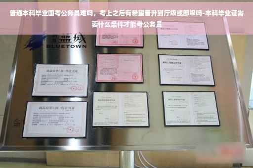 普通本科毕业国考公务员难吗，考上之后有希望晋升到厅级或部级吗-本科毕业证需要什么条件才能考公务员