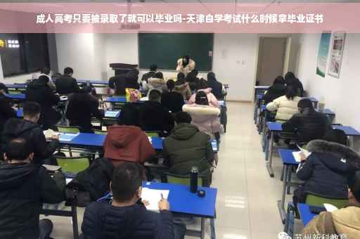 成人高考只要被录取了就可以毕业吗-天津自学考试什么时候拿毕业证书