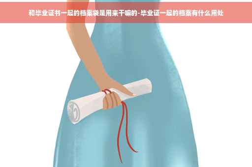和毕业证书一起的档案袋是用来干嘛的-毕业证一起的档案有什么用处