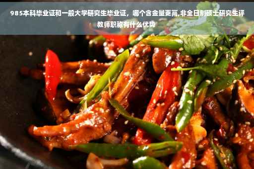 985本科毕业证和一般大学研究生毕业证，哪个含金量更高,非全日制硕士研究生评教师职称有什么优势