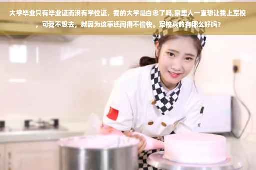 大学毕业只有毕业证而没有学位证，我的大学是白念了吗,家里人一直想让我上军校，可我不想去，就因为这事还闹得不愉快。军校真的有那么好吗？
