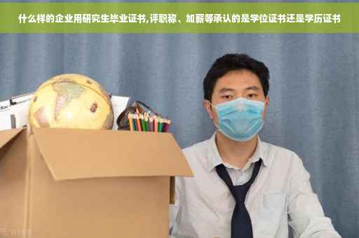 什么样的企业用研究生毕业证书,评职称、加薪等承认的是学位证书还是学历证书
