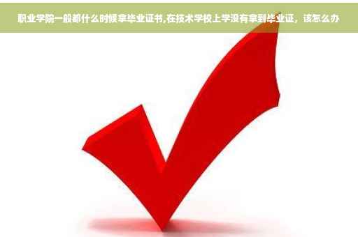 职业学院一般都什么时候拿毕业证书,在技术学校上学没有拿到毕业证，该怎么办
