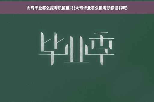 大专毕业怎么报考职称证书(大专毕业怎么报考职称证书呢)