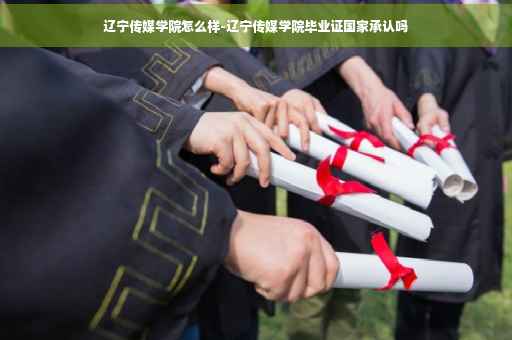 辽宁传媒学院怎么样-辽宁传媒学院毕业证国家承认吗