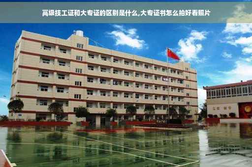 高级技工证和大专证的区别是什么,大专证书怎么拍好看照片