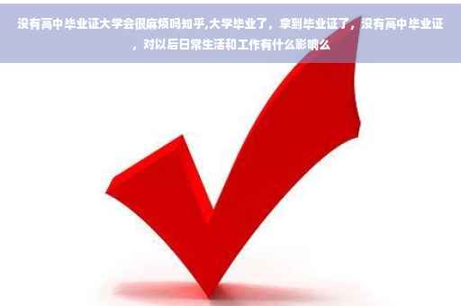 没有高中毕业证大学会很麻烦吗知乎,大学毕业了，拿到毕业证了，没有高中毕业证，对以后日常生活和工作有什么影响么