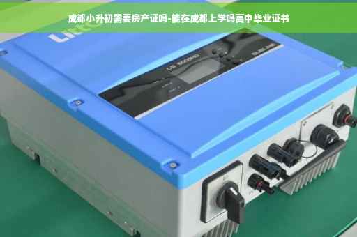 成都小升初需要房产证吗-能在成都上学吗高中毕业证书