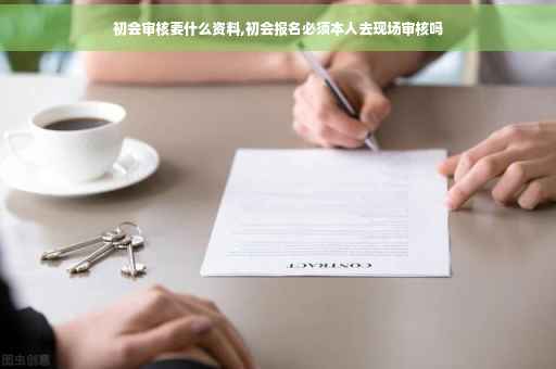 初会审核要什么资料,初会报名必须本人去现场审核吗