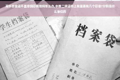 高中毕业证不盖章钢印有效吗怎么办,中教二级证书上有需要有几个印章?分别是什么单位的