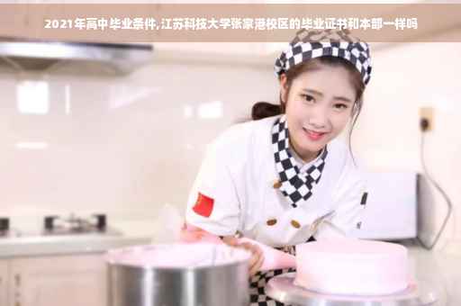 2021年高中毕业条件,江苏科技大学张家港校区的毕业证书和本部一样吗