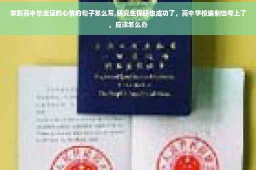 拿到高中毕业证的心情的句子怎么写,研究生保研也成功了，高中学校编制也考上了，应该怎么办