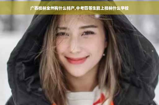 广西桂林全州有什么特产,中考四等生能上桂林什么学校
