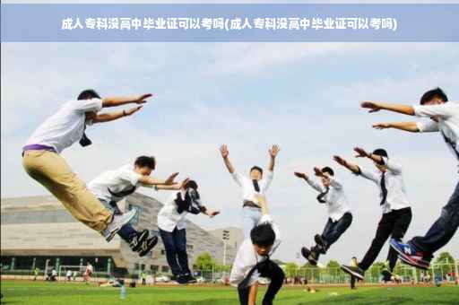 成人专科没高中毕业证可以考吗(成人专科没高中毕业证可以考吗)