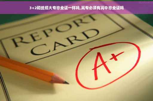 3+2和统招大专毕业证一样吗,高专必须有高中毕业证吗