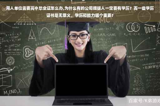 用人单位需要高中毕业证怎么办,为什么有的公司提拔人一定要有学历？而一些学历证书毫无意义，学历和能力哪个重要？
