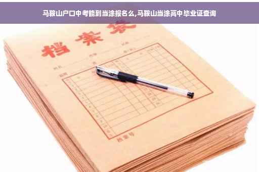 马鞍山户口中考能到当涂报名么,马鞍山当涂高中毕业证查询