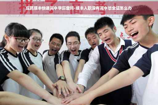 应聘顺丰快递高中学历查吗-顺丰入职没有高中毕业证怎么办