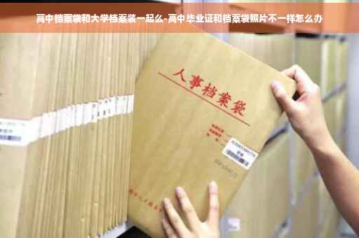 高中档案袋和大学档案装一起么-高中毕业证和档案袋照片不一样怎么办