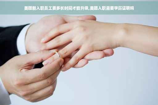 美团新入职员工要多长时间才能升级,美团入职需要学历证明吗
