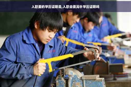 入职要的学历证明是,入职会要高中学历证明吗
