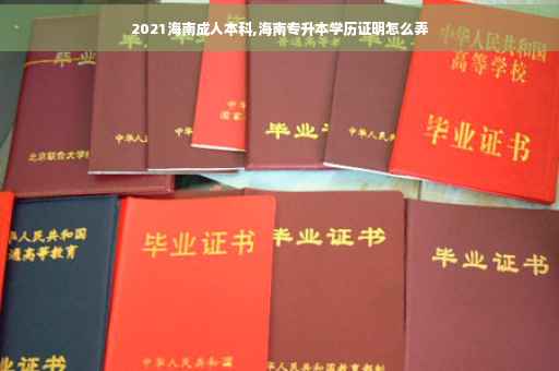 2021海南成人本科,海南专升本学历证明怎么弄
