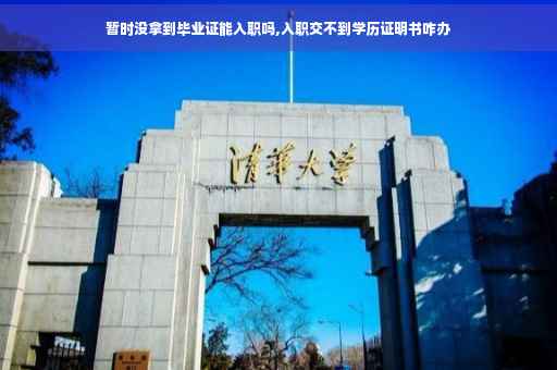 暂时没拿到毕业证能入职吗,入职交不到学历证明书咋办

