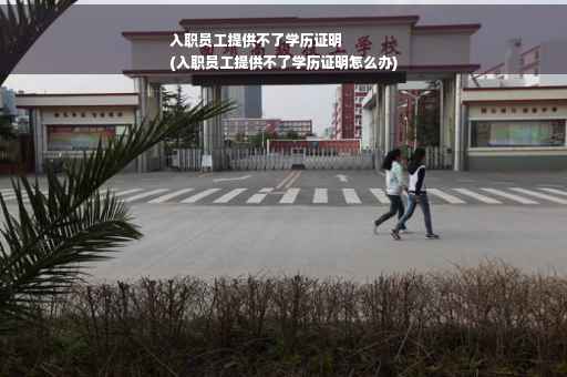 入职员工提供不了学历证明
(入职员工提供不了学历证明怎么办)