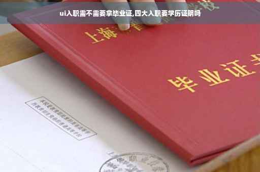 ui入职需不需要拿毕业证,四大入职要学历证明吗
