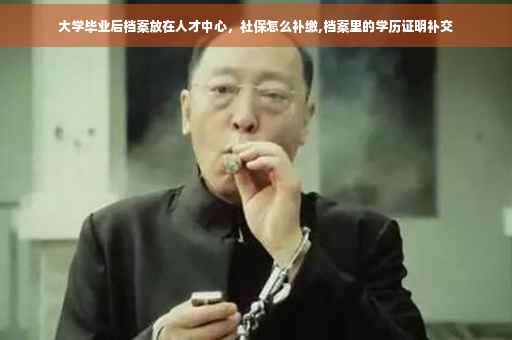 大学毕业后档案放在人才中心，社保怎么补缴,档案里的学历证明补交
