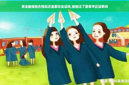 事业编体检合格后还需要毕业证吗,体检过了要看学历证明吗
