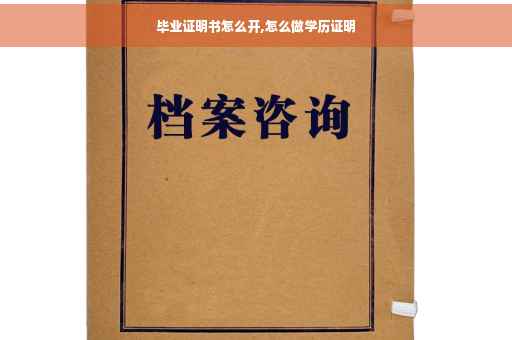 毕业证明书怎么开,怎么做学历证明
