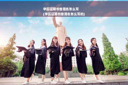 学历证明书曾用名怎么写
(学历证明书曾用名怎么写的)