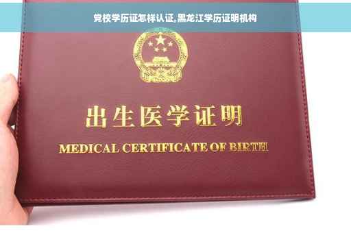 党校学历证怎样认证,黑龙江学历证明机构
