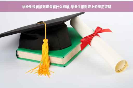 毕业生没有报到证会有什么影响,毕业生报到证上的学历证明
