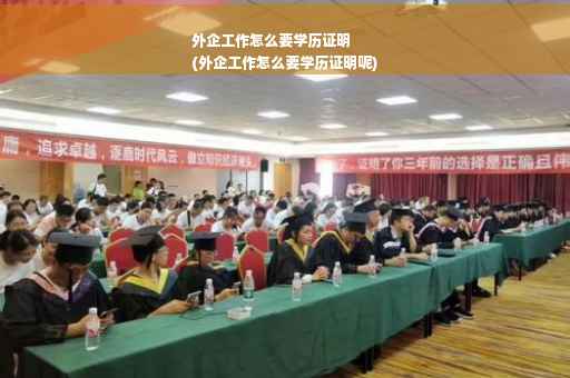 外企工作怎么要学历证明
(外企工作怎么要学历证明呢)