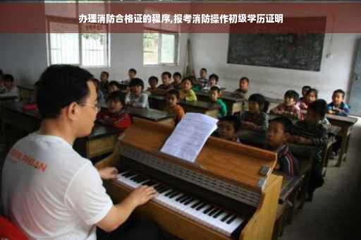 办理消防合格证的程序,报考消防操作初级学历证明
