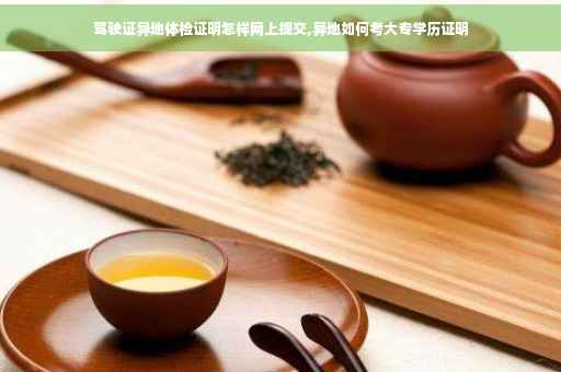 驾驶证异地体检证明怎样网上提交,异地如何考大专学历证明
