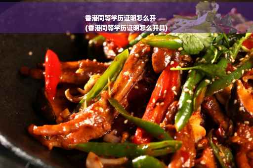 香港同等学历证明怎么开
(香港同等学历证明怎么开具)